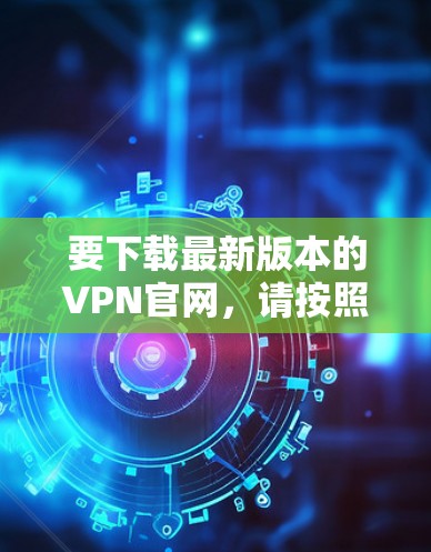 要下载最新版本的VPN官网,请按照以下步骤操作 要下载最新版本的VPN官网,请按照以下步骤操作