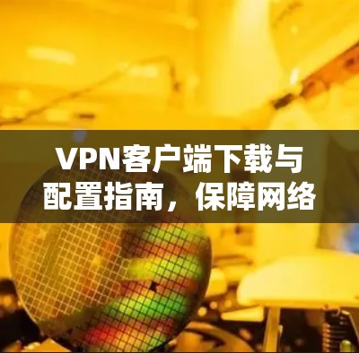 VPN客户端下载与配置指南,保障网络安全与稳定 VPN客户端下载与配置指南,保障网络安全与稳定