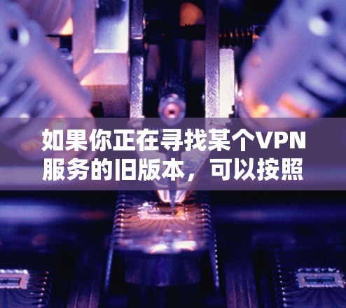 如果你正在寻找某个VPN服务的旧版本,可以按照以下步骤操作 如果你正在寻找某个VPN服务的旧版本,可以按照以下步骤操作