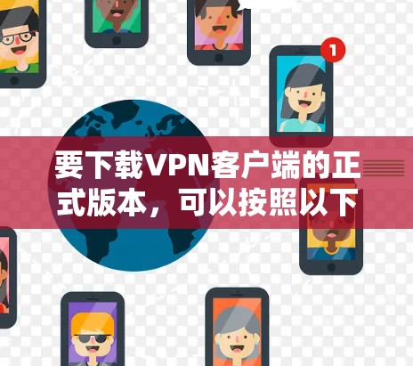 要下载VPN客户端的正式版本,可以按照以下步骤操作 要下载VPN客户端的正式版本,可以按照以下步骤操作