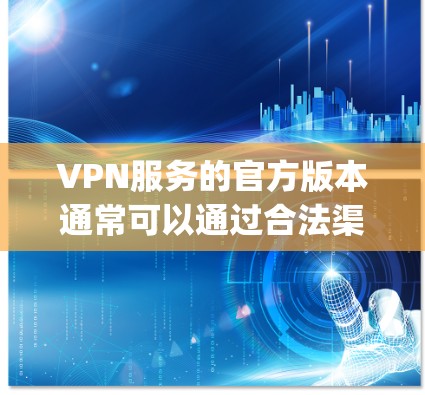 VPN服务的官方版本通常可以通过合法渠道获取,比如从官方网站直接下载,或者通过应用商店(如Google Play Store或Apple App Store)搜索并下载。以下是一些常见的步骤 VPN服务的官方版本通常可以通过合法渠道获取,比如从官方网站直接下载,或者通过应用商店(如Google Play Store或Apple App Store)搜索并下载。以下是一些常见的步骤