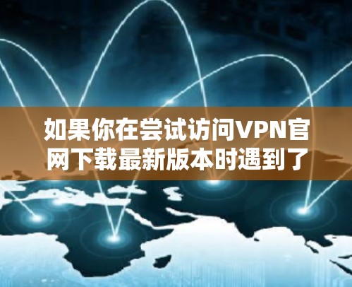 如果你在尝试访问VPN官网下载最新版本时遇到了困难,以下是一些可能的解决方法和步骤 如果你在尝试访问VPN官网下载最新版本时遇到了困难,以下是一些可能的解决方法和步骤