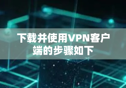 下载并使用VPN客户端的步骤如下 下载并使用VPN客户端的步骤如下