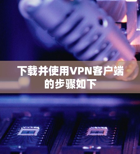 下载并使用VPN客户端的步骤如下 下载并使用VPN客户端的步骤如下