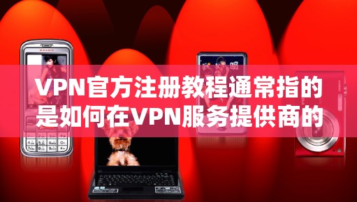 VPN官方注册教程通常指的是如何在VPN服务提供商的官方网站上完成注册和配置。以下是一般步骤,具体操作可能因VPN服务提供商而有所不同 VPN官方注册教程通常指的是如何在VPN服务提供商的官方网站上完成注册和配置。以下是一般步骤,具体操作可能因VPN服务提供商而有所不同