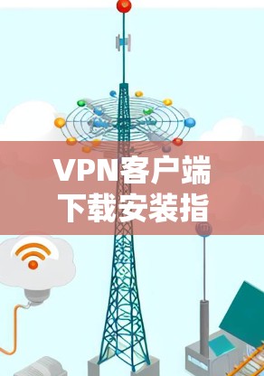 VPN客户端下载安装指南 VPN客户端下载安装指南