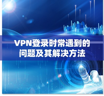 VPN登录时常遇到的问题及其解决方法 VPN登录时常遇到的问题及其解决方法