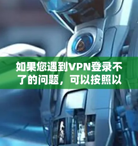 如果您遇到VPN登录不了的问题,可以按照以下步骤逐步排查和解决 如果您遇到VPN登录不了的问题,可以按照以下步骤逐步排查和解决