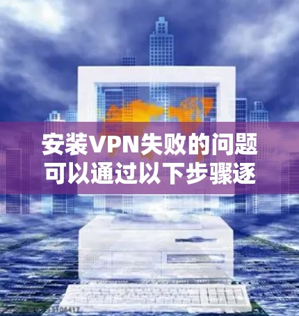 安装VPN失败的问题可以通过以下步骤逐步排查和解决 安装VPN失败的问题可以通过以下步骤逐步排查和解决