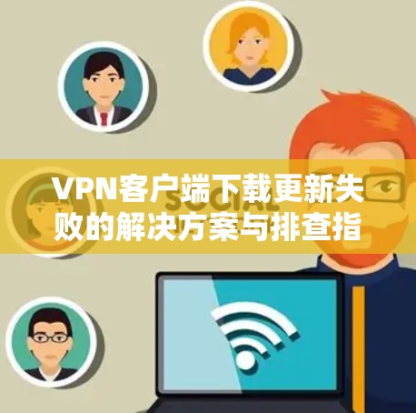VPN客户端下载更新失败的解决方案与排查指南 VPN客户端下载更新失败的解决方案与排查指南