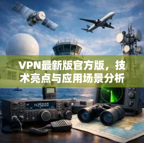 VPN最新版官方版,技术亮点与应用场景分析 VPN最新版官方版,技术亮点与应用场景分析
