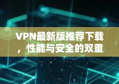 VPN最新版推荐下载,性能与安全的双重保障 VPN最新版推荐下载,性能与安全的双重保障