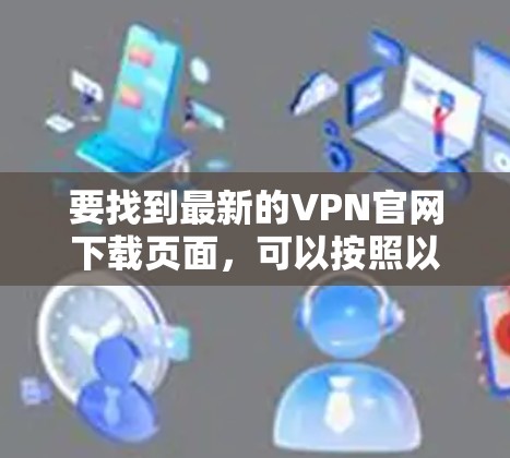 要找到最新的VPN官网下载页面,可以按照以下步骤操作 要找到最新的VPN官网下载页面,可以按照以下步骤操作