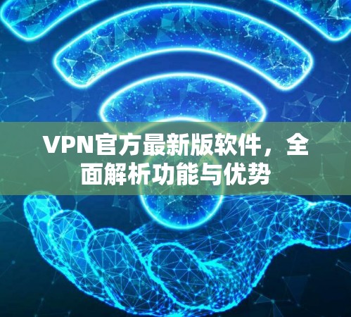 VPN官方最新版软件,全面解析功能与优势 VPN官方最新版软件,全面解析功能与优势