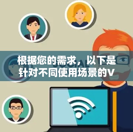 根据您的需求,以下是针对不同使用场景的VPN推荐 根据您的需求,以下是针对不同使用场景的VPN推荐