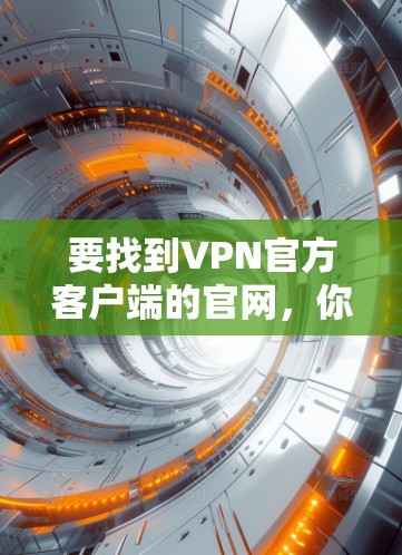要找到VPN官方客户端的官网,你可以按照以下步骤操作 要找到VPN官方客户端的官网,你可以按照以下步骤操作