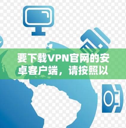 要下载VPN官网的安卓客户端,请按照以下步骤操作 要下载VPN官网的安卓客户端,请按照以下步骤操作