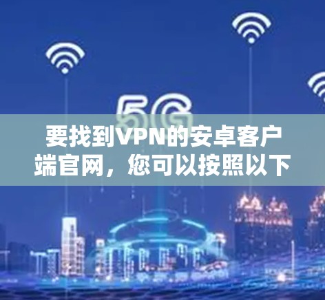 要找到VPN的安卓客户端官网,您可以按照以下步骤操作 要找到VPN的安卓客户端官网,您可以按照以下步骤操作