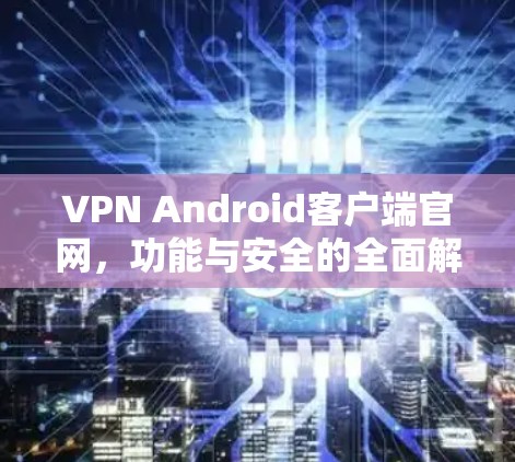VPN Android客户端官网,功能与安全的全面解析 VPN Android客户端官网,功能与安全的全面解析