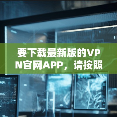 要下载最新版的VPN官网APP,请按照以下步骤操作 要下载最新版的VPN官网APP,请按照以下步骤操作