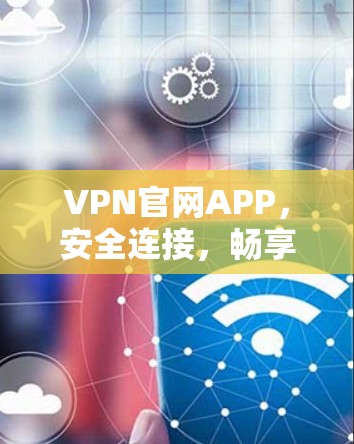 VPN官网APP,安全连接,畅享网络 VPN官网APP,安全连接,畅享网络