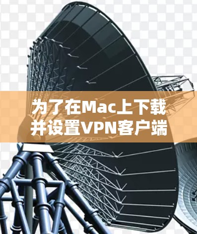 为了在Mac上下载并设置VPN客户端,请按照以下步骤操作 为了在Mac上下载并设置VPN客户端,请按照以下步骤操作