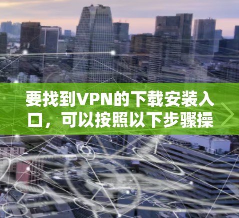 要找到VPN的下载安装入口,可以按照以下步骤操作 要找到VPN的下载安装入口,可以按照以下步骤操作