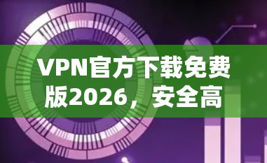 VPN官方下载免费版2026,安全高效的网络隐私解决方案 VPN官方下载免费版2026,安全高效的网络隐私解决方案