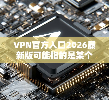 VPN官方入口2026最新版可能指的是某个特定时间点发布的VPN服务版本,但2026年距离现在还有相当长的时间,因此更可能是指最近发布的VPN服务更新。以下是一些常见的VPN服务提供商及其官方入口 VPN官方入口2026最新版可能指的是某个特定时间点发布的VPN服务版本,但2026年距离现在还有相当长的时间,因此更可能是指最近发布的VPN服务更新。以下是一些常见的VPN服务提供商及其官方入口