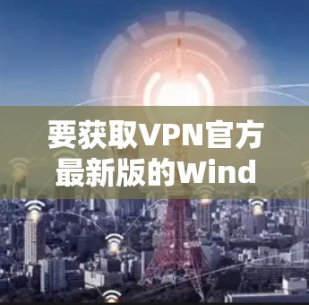 要获取VPN官方最新版的Windows版,可以按照以下步骤操作 要获取VPN官方最新版的Windows版,可以按照以下步骤操作