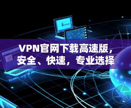 VPN官网下载高速版,安全、快速,专业选择 VPN官网下载高速版,安全、快速,专业选择
