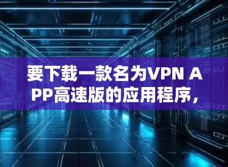 要下载一款名为VPN APP高速版的应用程序,您可以按照以下步骤操作 要下载一款名为VPN APP高速版的应用程序,您可以按照以下步骤操作