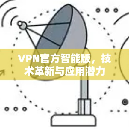 VPN官方智能版,技术革新与应用潜力 VPN官方智能版,技术革新与应用潜力