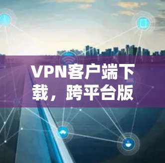 VPN客户端下载,跨平台版解决方案 VPN客户端下载,跨平台版解决方案