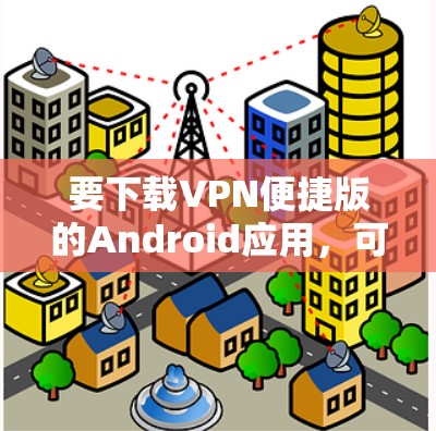 要下载VPN便捷版的Android应用,可以按照以下步骤操作 要下载VPN便捷版的Android应用,可以按照以下步骤操作