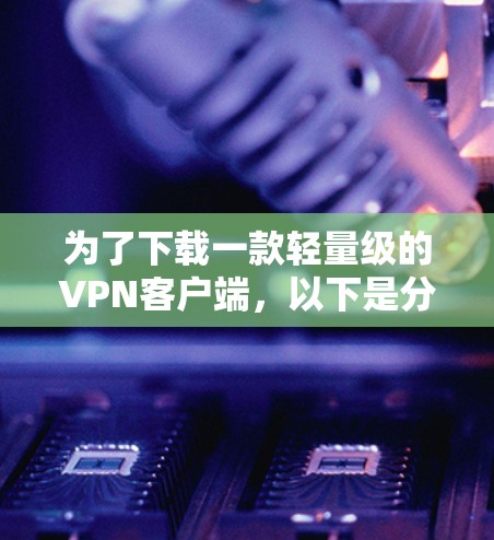 为了下载一款轻量级的VPN客户端,以下是分步骤的指南 为了下载一款轻量级的VPN客户端,以下是分步骤的指南