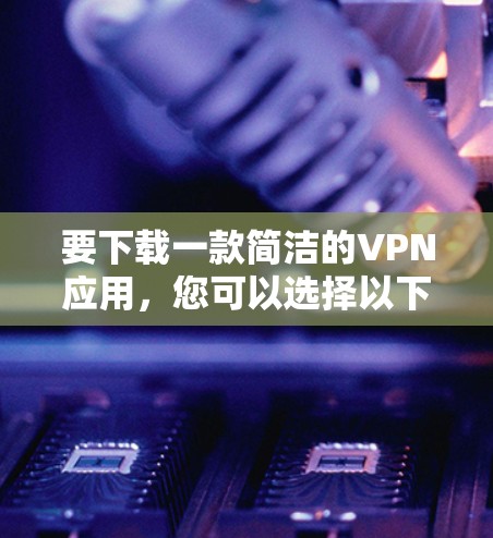 要下载一款简洁的VPN应用,您可以选择以下几款知名的VPN服务提供商,他们通常提供简洁易用的应用程序 要下载一款简洁的VPN应用,您可以选择以下几款知名的VPN服务提供商,他们通常提供简洁易用的应用程序