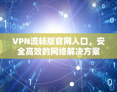 VPN流畅版官网入口,安全高效的网络解决方案 VPN流畅版官网入口,安全高效的网络解决方案