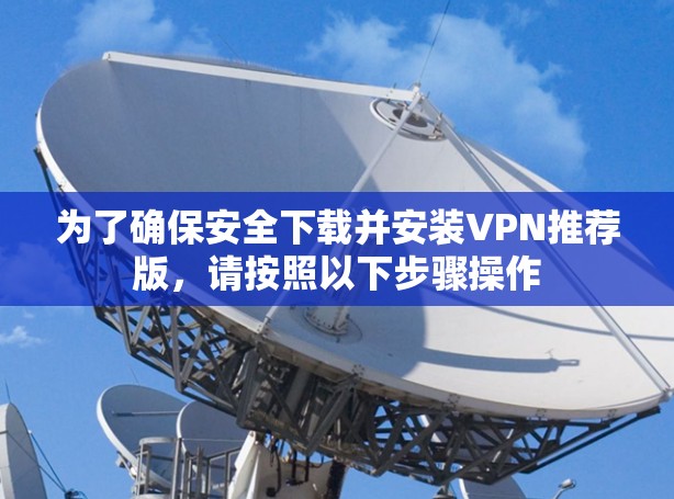 为了确保安全下载并安装VPN推荐版,请按照以下步骤操作 为了确保安全下载并安装VPN推荐版,请按照以下步骤操作