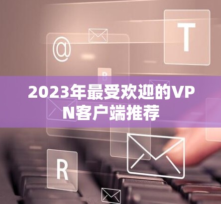 2023年最受欢迎的VPN客户端推荐 2023年最受欢迎的VPN客户端推荐