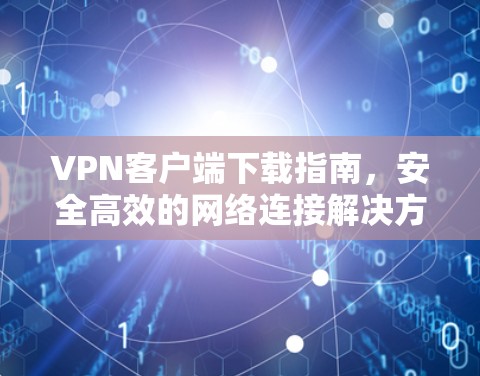VPN客户端下载指南,安全高效的网络连接解决方案 VPN客户端下载指南,安全高效的网络连接解决方案