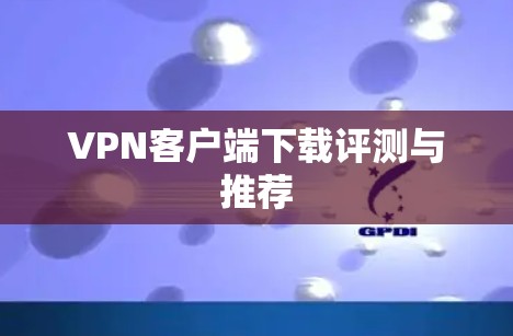 VPN客户端下载评测与推荐 VPN客户端下载评测与推荐