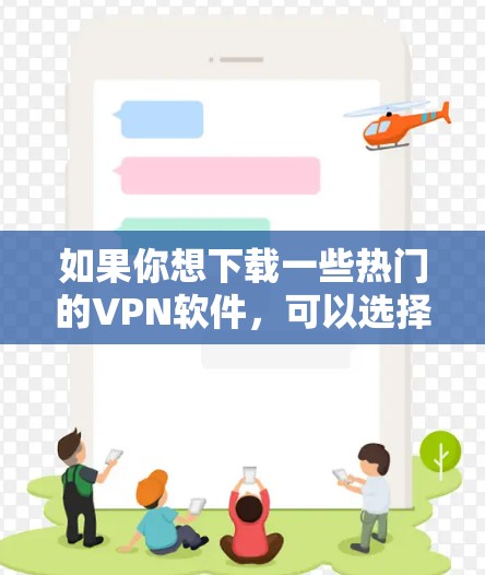 如果你想下载一些热门的VPN软件,可以选择以下几种,根据你的需求和预算选择合适的 如果你想下载一些热门的VPN软件,可以选择以下几种,根据你的需求和预算选择合适的