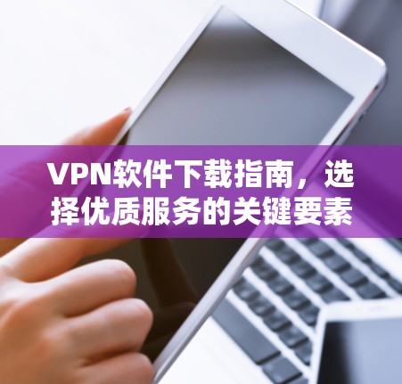 VPN软件下载指南,选择优质服务的关键要素 VPN软件下载指南,选择优质服务的关键要素