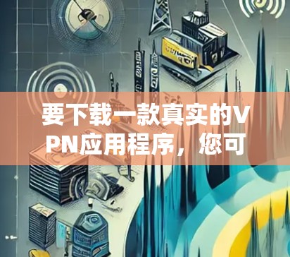 要下载一款真实的VPN应用程序,您可以选择一些知名且受信赖的VPN服务提供商的官方应用。以下是一些常见的VPN应用程序及其下载链接和使用方法 要下载一款真实的VPN应用程序,您可以选择一些知名且受信赖的VPN服务提供商的官方应用。以下是一些常见的VPN应用程序及其下载链接和使用方法