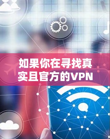 如果你在寻找真实且官方的VPN软件,以下是一些建议和方法来帮助你识别和选择可靠的VPN服务 如果你在寻找真实且官方的VPN软件,以下是一些建议和方法来帮助你识别和选择可靠的VPN服务