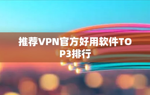 推荐VPN官方好用软件TOP3排行 推荐VPN官方好用软件TOP3排行