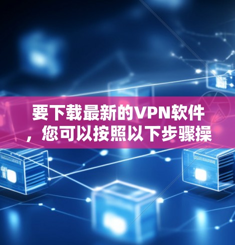 要下载最新的VPN软件,您可以按照以下步骤操作 要下载最新的VPN软件,您可以按照以下步骤操作