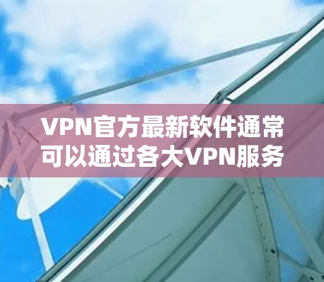 VPN官方最新软件通常可以通过各大VPN服务提供商的官方网站或应用商店获取。以下是一些常见的VPN服务提供商及其最新版本的信息 VPN官方最新软件通常可以通过各大VPN服务提供商的官方网站或应用商店获取。以下是一些常见的VPN服务提供商及其最新版本的信息