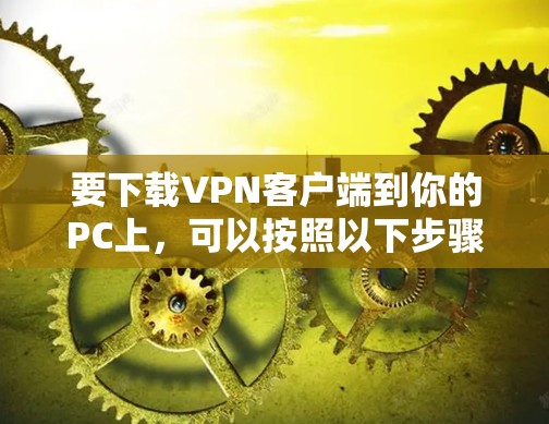 要下载VPN客户端到你的PC上,可以按照以下步骤操作 要下载VPN客户端到你的PC上,可以按照以下步骤操作